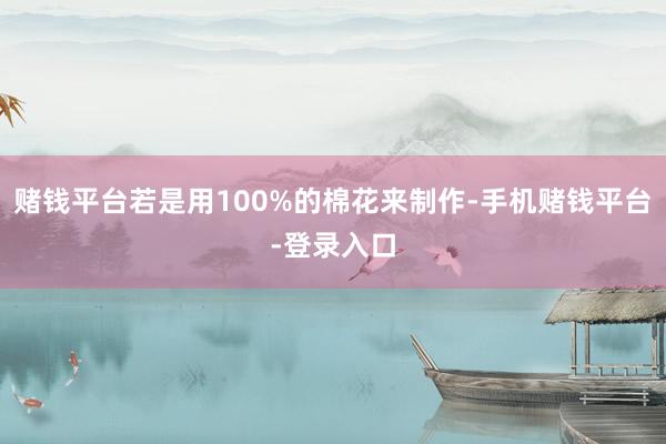 赌钱平台若是用100%的棉花来制作-手机赌钱平台-登录入口