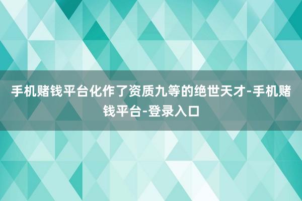 手机赌钱平台化作了资质九等的绝世天才-手机赌钱平台-登录入口