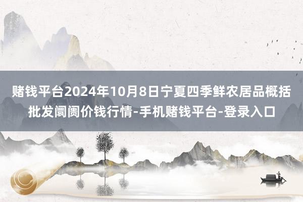 赌钱平台2024年10月8日宁夏四季鲜农居品概括批发阛阓价钱行情-手机赌钱平台-登录入口