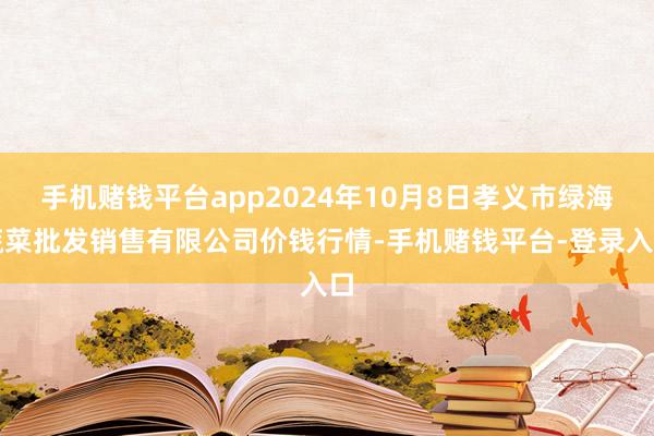 手机赌钱平台app2024年10月8日孝义市绿海蔬菜批发销售有限公司价钱行情-手机赌钱平台-登录入口