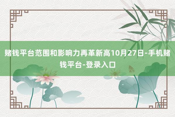 赌钱平台范围和影响力再革新高10月27日-手机赌钱平台-登录入口