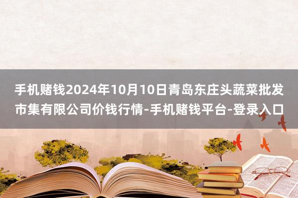 手机赌钱2024年10月10日青岛东庄头蔬菜批发市集有限公司价钱行情-手机赌钱平台-登录入口