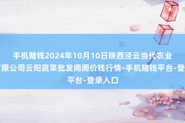 手机赌钱2024年10月10日陕西泾云当代农业股份有限公司云阳蔬菜批发阛阓价钱行情-手机赌钱平台-登录入口