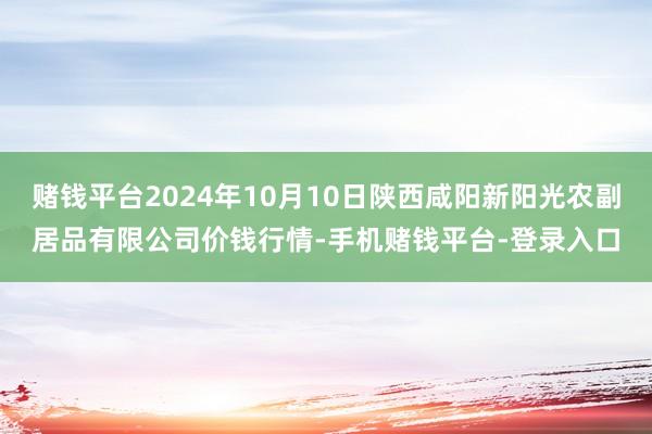 赌钱平台2024年10月10日陕西咸阳新阳光农副居品有限公司价钱行情-手机赌钱平台-登录入口