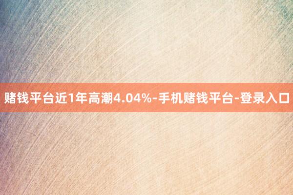 赌钱平台近1年高潮4.04%-手机赌钱平台-登录入口