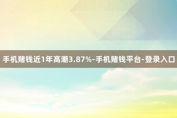 手机赌钱近1年高潮3.87%-手机赌钱平台-登录入口