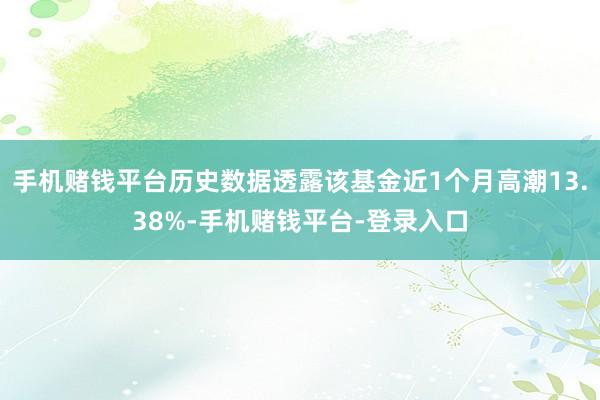 手机赌钱平台历史数据透露该基金近1个月高潮13.38%-手机赌钱平台-登录入口