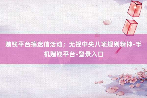 赌钱平台搞迷信活动；无视中央八项规则精神-手机赌钱平台-登录入口