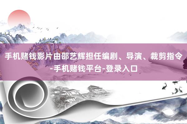 手机赌钱影片由邵艺辉担任编剧、导演、裁剪指令-手机赌钱平台-登录入口