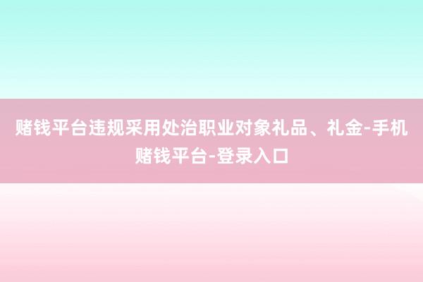 赌钱平台违规采用处治职业对象礼品、礼金-手机赌钱平台-登录入口