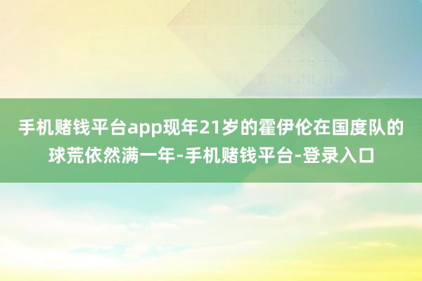 手机赌钱平台app现年21岁的霍伊伦在国度队的球荒依然满一年-手机赌钱平台-登录入口