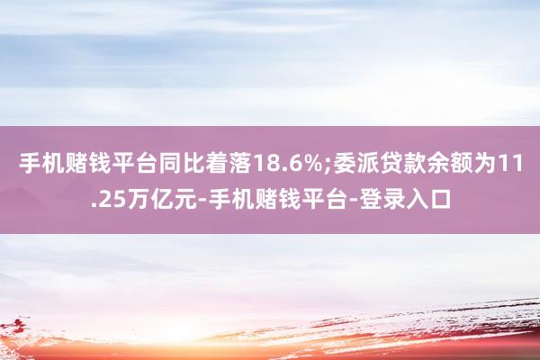 手机赌钱平台同比着落18.6%;委派贷款余额为11.25万亿元-手机赌钱平台-登录入口