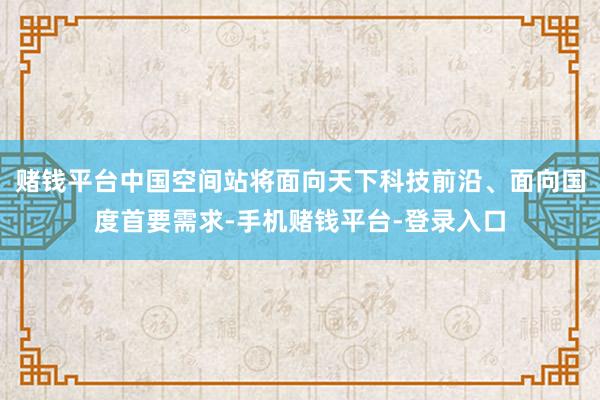 赌钱平台中国空间站将面向天下科技前沿、面向国度首要需求-手机赌钱平台-登录入口