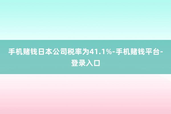 手机赌钱日本公司税率为41.1%-手机赌钱平台-登录入口