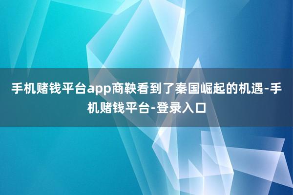 手机赌钱平台app商鞅看到了秦国崛起的机遇-手机赌钱平台-登录入口