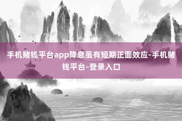 手机赌钱平台app降息虽有短期正面效应-手机赌钱平台-登录入口