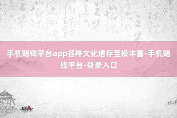 手机赌钱平台app各样文化遗存至极丰富-手机赌钱平台-登录入口