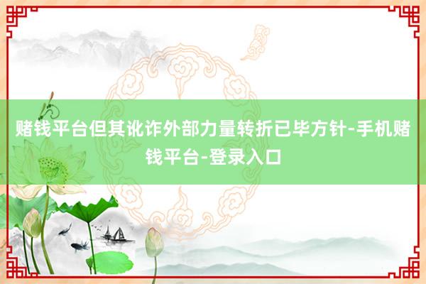 赌钱平台但其讹诈外部力量转折已毕方针-手机赌钱平台-登录入口