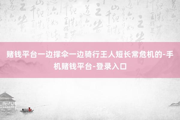 赌钱平台一边撑伞一边骑行王人短长常危机的-手机赌钱平台-登录入口