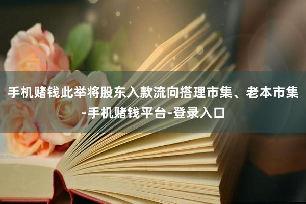 手机赌钱此举将股东入款流向搭理市集、老本市集-手机赌钱平台-登录入口