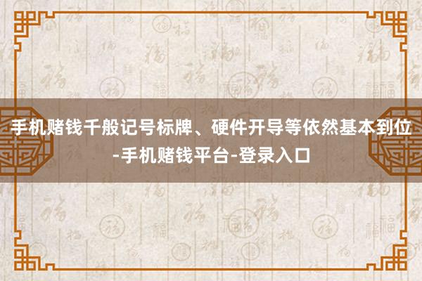 手机赌钱千般记号标牌、硬件开导等依然基本到位-手机赌钱平台-登录入口