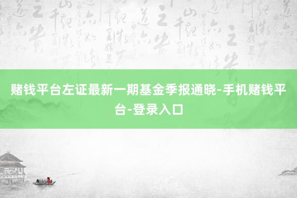 赌钱平台左证最新一期基金季报通晓-手机赌钱平台-登录入口