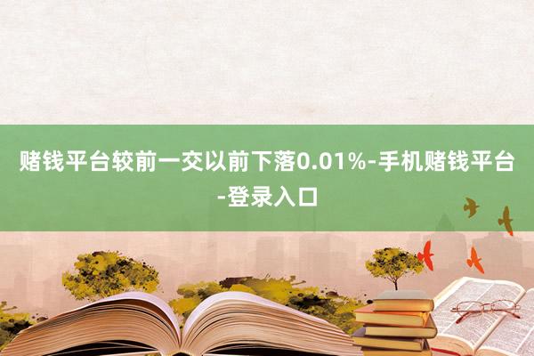 赌钱平台较前一交以前下落0.01%-手机赌钱平台-登录入口