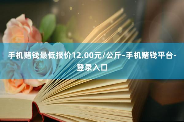 手机赌钱最低报价12.00元/公斤-手机赌钱平台-登录入口