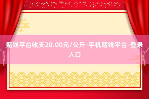 赌钱平台收支20.00元/公斤-手机赌钱平台-登录入口