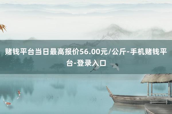 赌钱平台当日最高报价56.00元/公斤-手机赌钱平台-登录入口