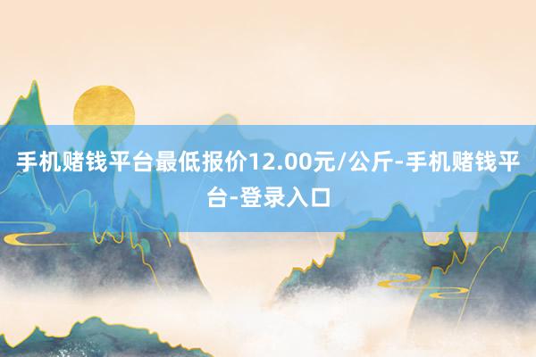 手机赌钱平台最低报价12.00元/公斤-手机赌钱平台-登录入口