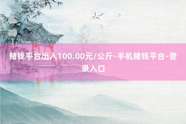 赌钱平台出入100.00元/公斤-手机赌钱平台-登录入口