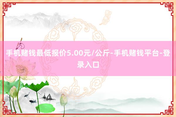 手机赌钱最低报价5.00元/公斤-手机赌钱平台-登录入口