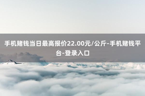 手机赌钱当日最高报价22.00元/公斤-手机赌钱平台-登录入口