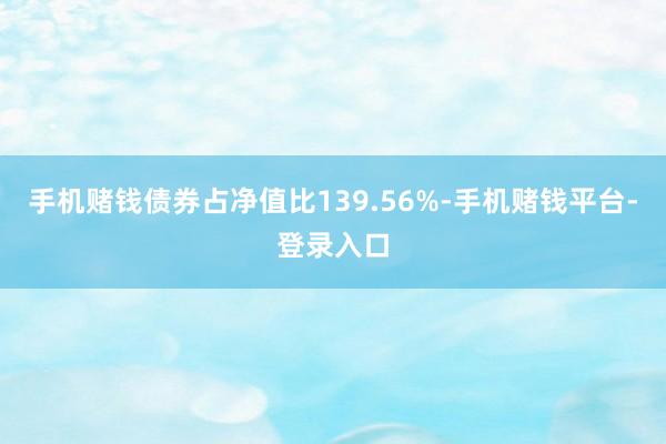 手机赌钱债券占净值比139.56%-手机赌钱平台-登录入口