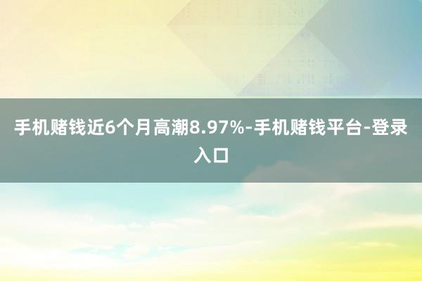 手机赌钱近6个月高潮8.97%-手机赌钱平台-登录入口