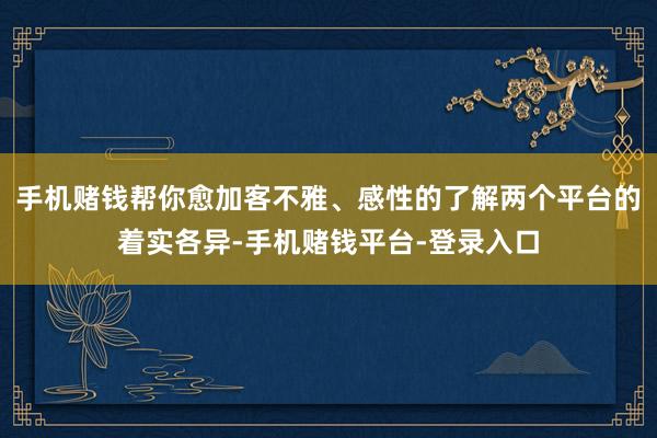 手机赌钱帮你愈加客不雅、感性的了解两个平台的着实各异-手机赌钱平台-登录入口