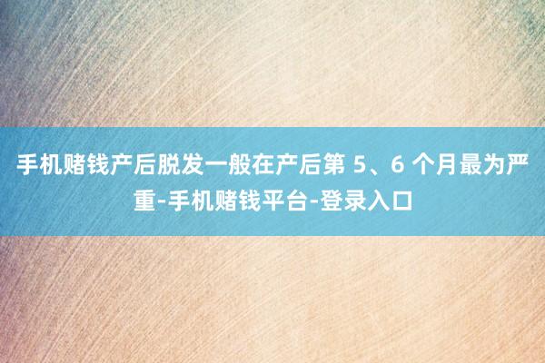 手机赌钱产后脱发一般在产后第 5、6 个月最为严重-手机赌钱平台-登录入口