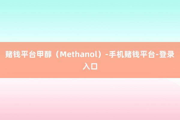 赌钱平台甲醇（Methanol）-手机赌钱平台-登录入口