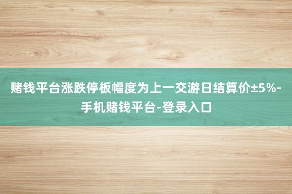 赌钱平台涨跌停板幅度为上一交游日结算价±5%-手机赌钱平台-登录入口