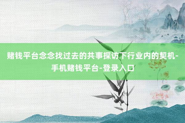 赌钱平台念念找过去的共事探访下行业内的契机-手机赌钱平台-登录入口