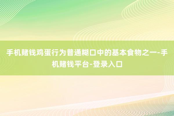 手机赌钱鸡蛋行为普通糊口中的基本食物之一-手机赌钱平台-登录入口