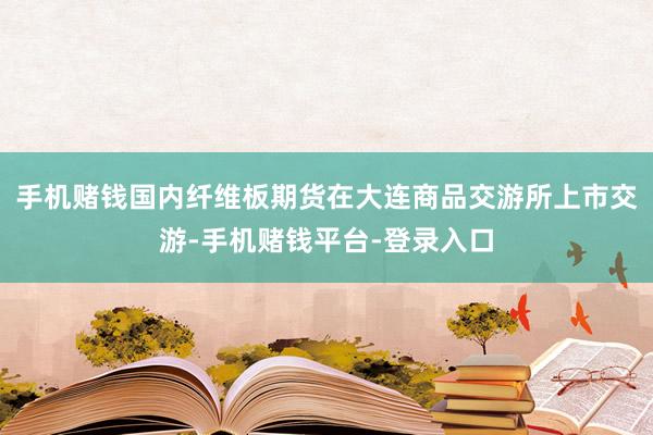 手机赌钱国内纤维板期货在大连商品交游所上市交游-手机赌钱平台-登录入口