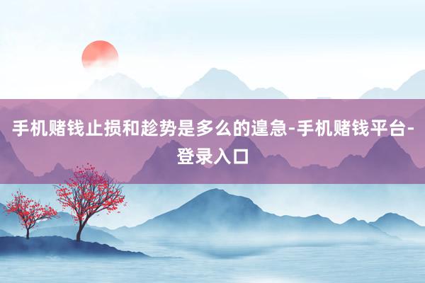 手机赌钱止损和趁势是多么的遑急-手机赌钱平台-登录入口