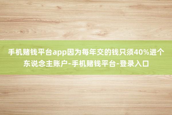 手机赌钱平台app因为每年交的钱只须40%进个东说念主账户-手机赌钱平台-登录入口