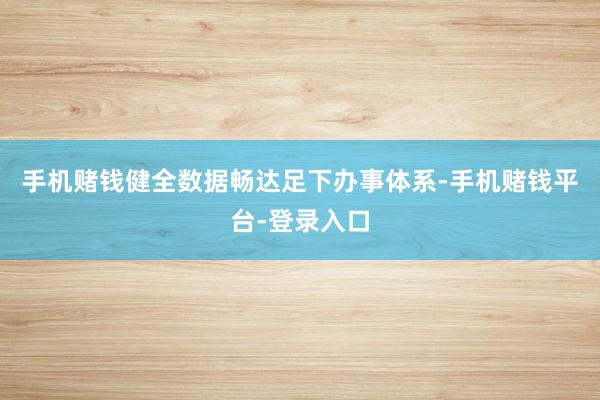 手机赌钱健全数据畅达足下办事体系-手机赌钱平台-登录入口