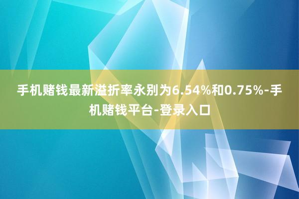 手机赌钱最新溢折率永别为6.54%和0.75%-手机赌钱平台-登录入口