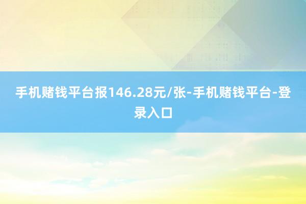 手机赌钱平台报146.28元/张-手机赌钱平台-登录入口