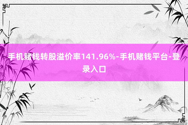 手机赌钱转股溢价率141.96%-手机赌钱平台-登录入口