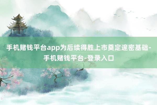 手机赌钱平台app为后续得胜上市奠定邃密基础-手机赌钱平台-登录入口